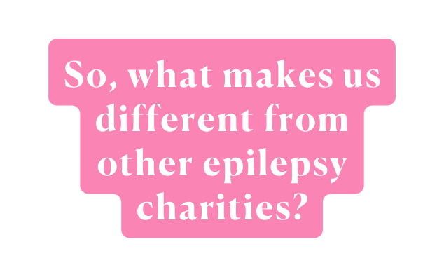 So what makes us different from other epilepsy charities